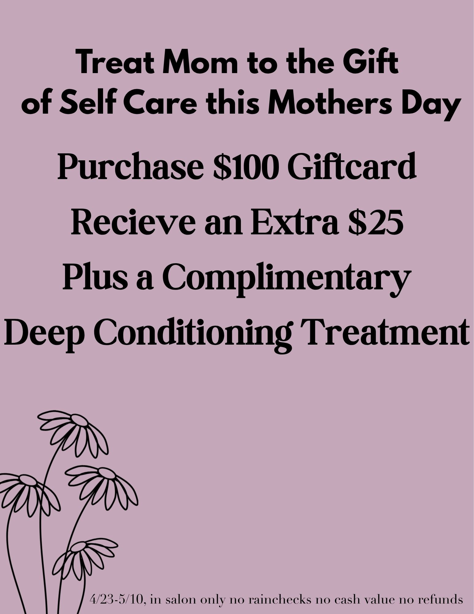 Mother's Day: purchase $100 gift card, receive an extra $25 plus a complimentary deep conditioning treatment. April 23–May 10, in salon only.